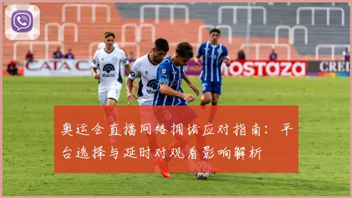 奥运会直播网络拥堵应对指南：平台选择与延时对观看影响解析