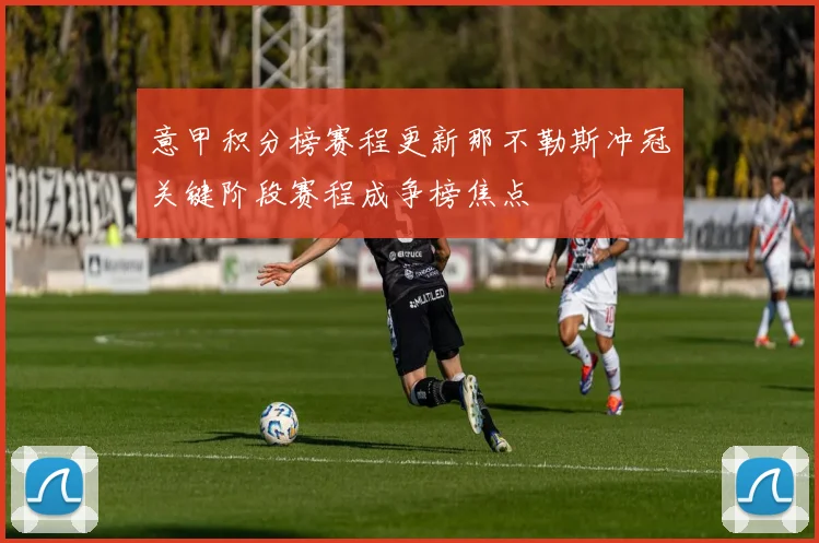 意甲积分榜赛程更新那不勒斯冲冠关键阶段赛程成争榜焦点