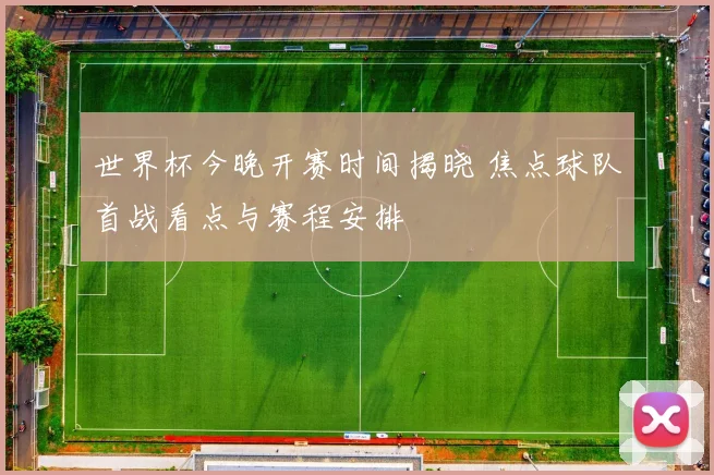 世界杯今晚开赛时间揭晓 焦点球队首战看点与赛程安排