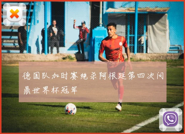 德国队加时赛绝杀阿根廷第四次问鼎世界杯冠军