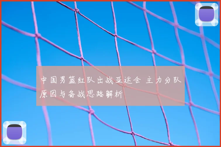 中国男篮红队出战亚运会 主力分队原因与备战思路解析