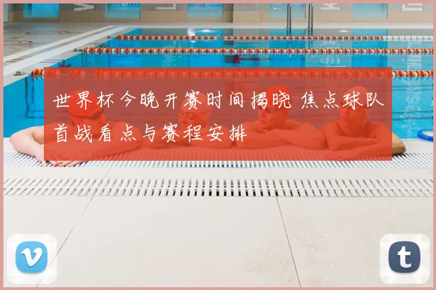 世界杯今晚开赛时间揭晓 焦点球队首战看点与赛程安排