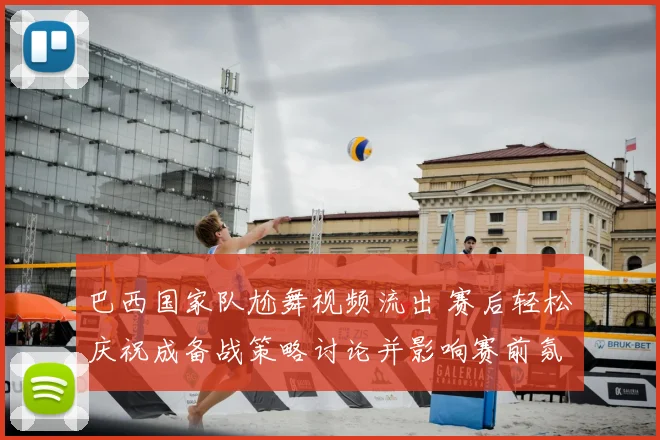 巴西国家队尬舞视频流出 赛后轻松庆祝成备战策略讨论并影响赛前氛围