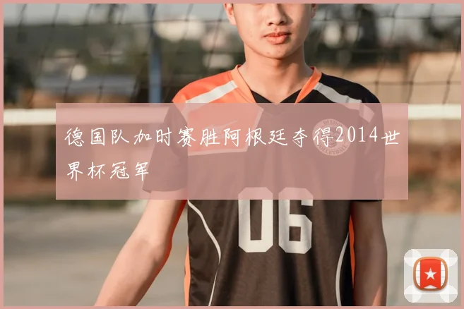 德国队加时赛胜阿根廷夺得2014世界杯冠军