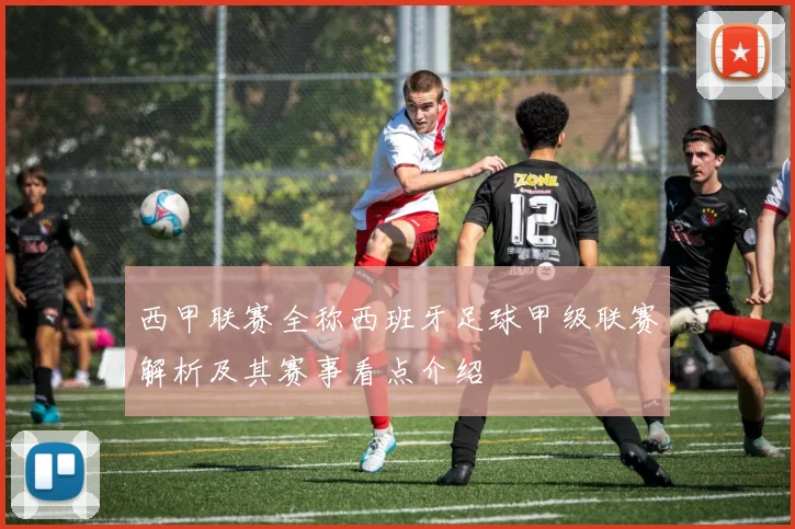 西甲联赛全称西班牙足球甲级联赛解析及其赛事看点介绍