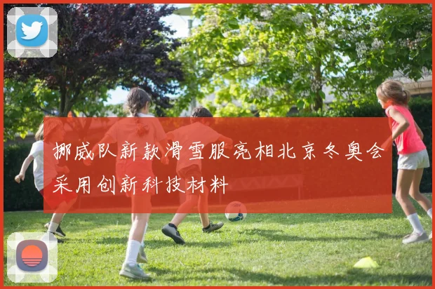 挪威队新款滑雪服亮相北京冬奥会采用创新科技材料