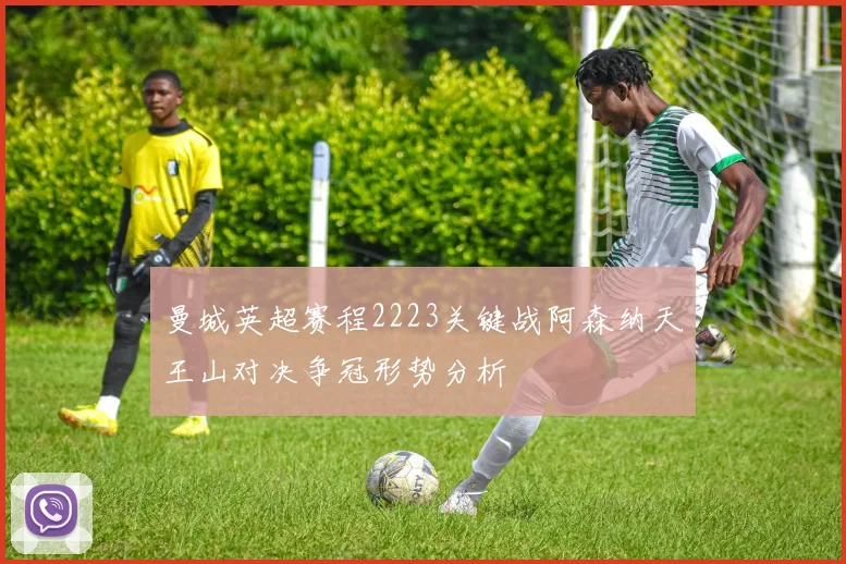曼城英超赛程2223关键战阿森纳天王山对决争冠形势分析