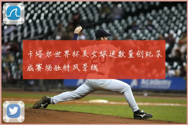 卡塔尔世界杯美女球迷数量创纪录成赛场独特风景线