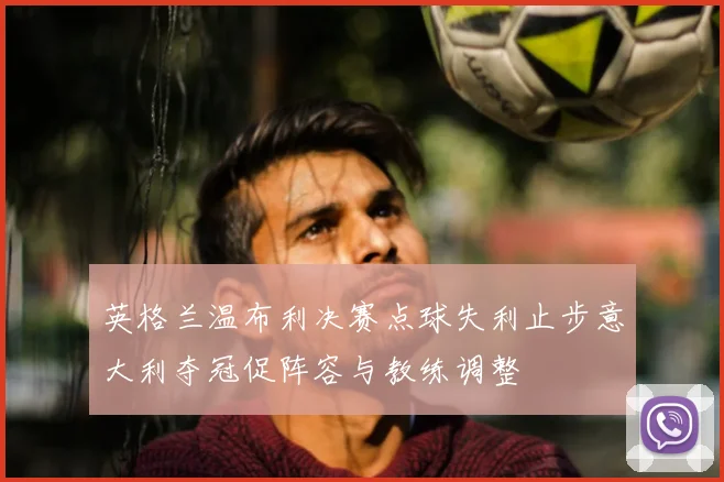 英格兰温布利决赛点球失利止步意大利夺冠促阵容与教练调整