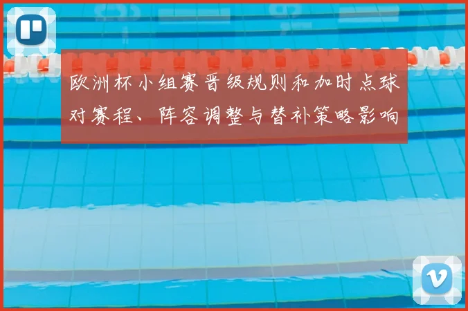 欧洲杯小组赛晋级规则和加时点球对赛程、阵容调整与替补策略影响