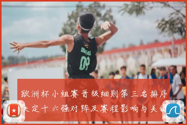 欧洲杯小组赛晋级细则第三名排序决定十六强对阵及赛程影响与关键看点