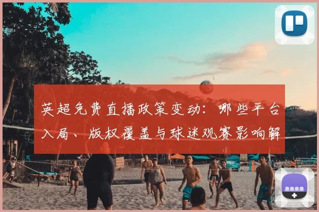 英超免费直播政策变动:哪些平台入局、版权覆盖与球迷观赛影响解读