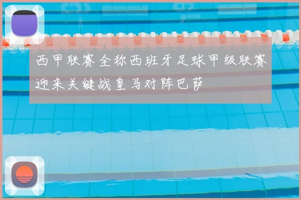 西甲联赛全称西班牙足球甲级联赛迎来关键战皇马对阵巴萨