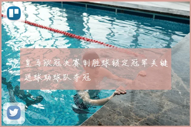 皇马欧冠决赛制胜球锁定冠军关键进球助球队夺冠