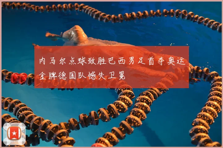 内马尔点球致胜巴西男足首夺奥运金牌德国队憾失卫冕