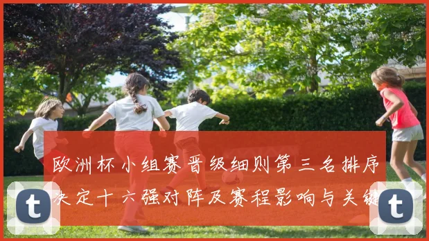 欧洲杯小组赛晋级细则第三名排序决定十六强对阵及赛程影响与关键看点