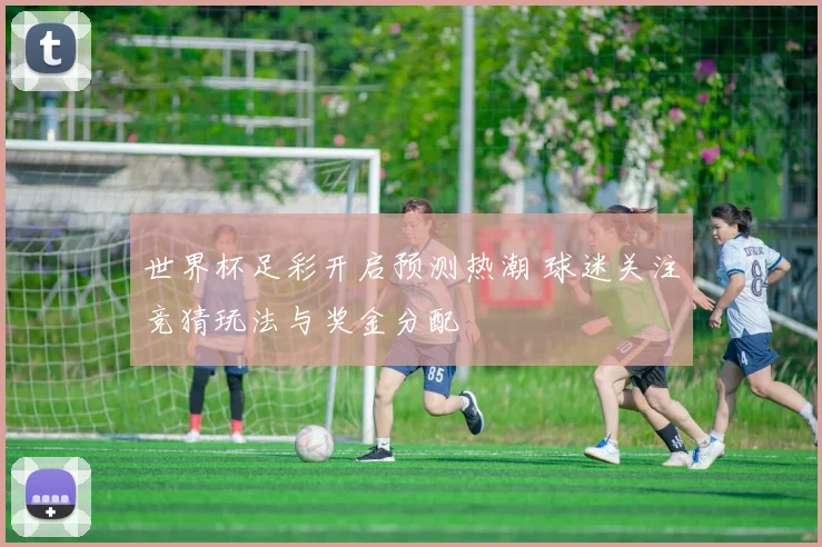 世界杯足彩开启预测热潮 球迷关注竞猜玩法与奖金分配