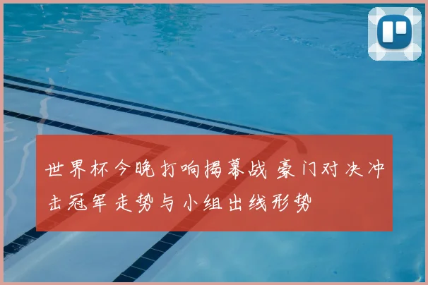 世界杯今晚打响揭幕战 豪门对决冲击冠军走势与小组出线形势