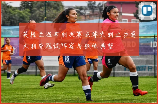 英格兰温布利决赛点球失利止步意大利夺冠促阵容与教练调整