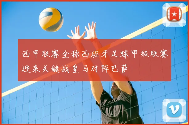 西甲联赛全称西班牙足球甲级联赛迎来关键战皇马对阵巴萨