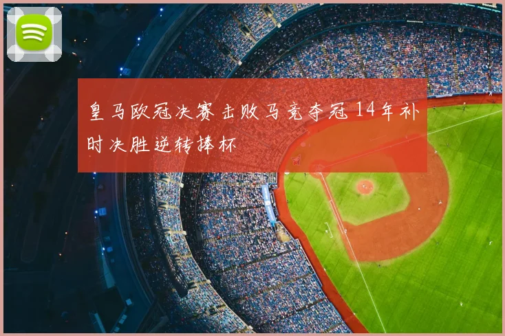 皇马欧冠决赛击败马竞夺冠 14年补时决胜逆转捧杯