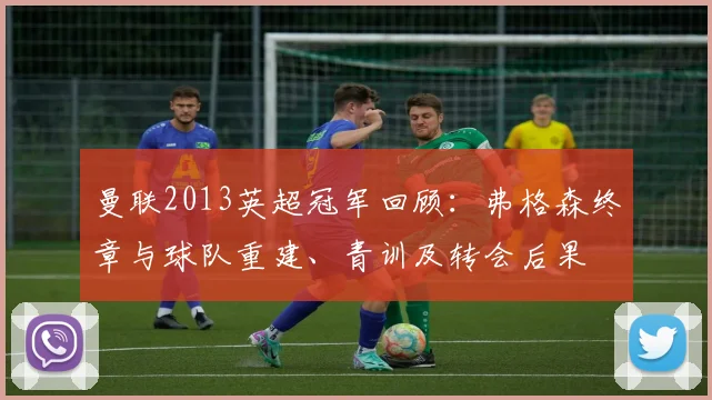 曼联2013英超冠军回顾：弗格森终章与球队重建、青训及转会后果