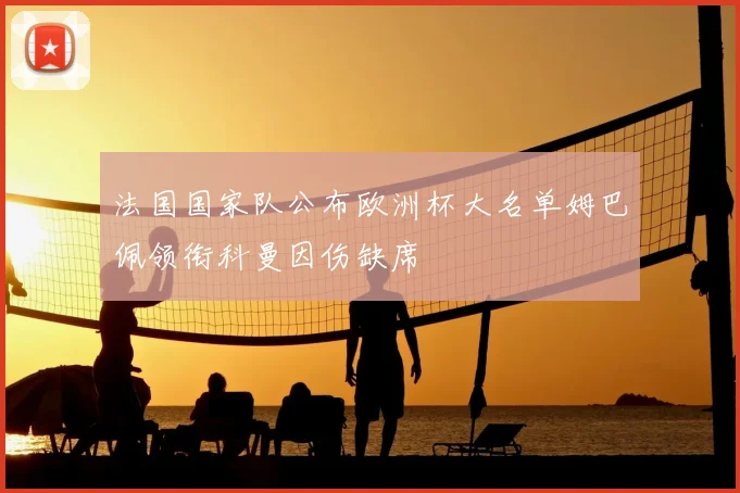 法国国家队公布欧洲杯大名单姆巴佩领衔科曼因伤缺席