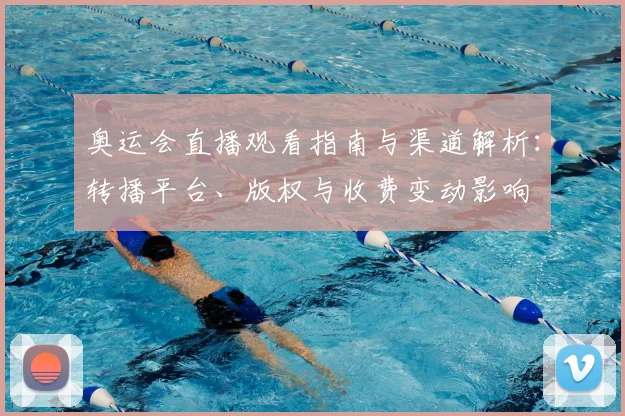 奥运会直播观看指南与渠道解析：转播平台、版权与收费变动影响