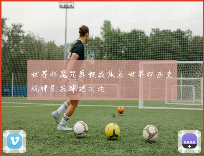 世界杯魔咒真假成焦点 世界杯历史规律引发球迷讨论