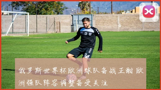 俄罗斯世界杯欧洲球队备战正酣 欧洲强队阵容调整备受关注