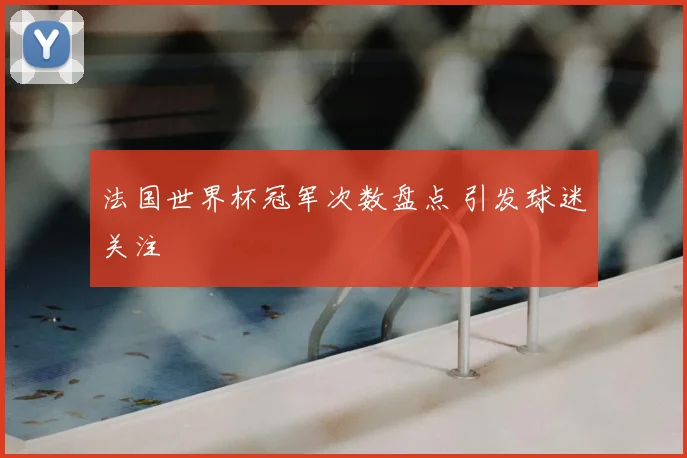 法国世界杯冠军次数盘点 引发球迷关注