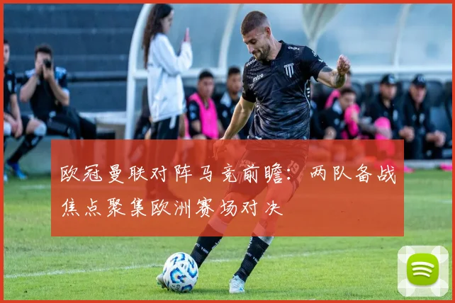 欧冠曼联对阵马竞前瞻：两队备战焦点聚集欧洲赛场对决