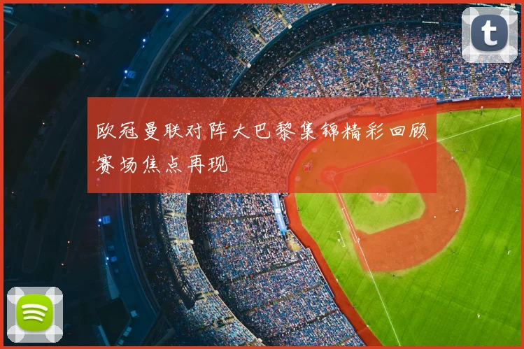 欧冠曼联对阵大巴黎集锦精彩回顾赛场焦点再现